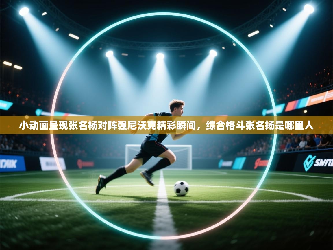 蓝鲸体育足球直播在线观看-小动画呈现张名杨对阵强尼沃克精彩瞬间，综合格斗张名扬是哪里人  第4张