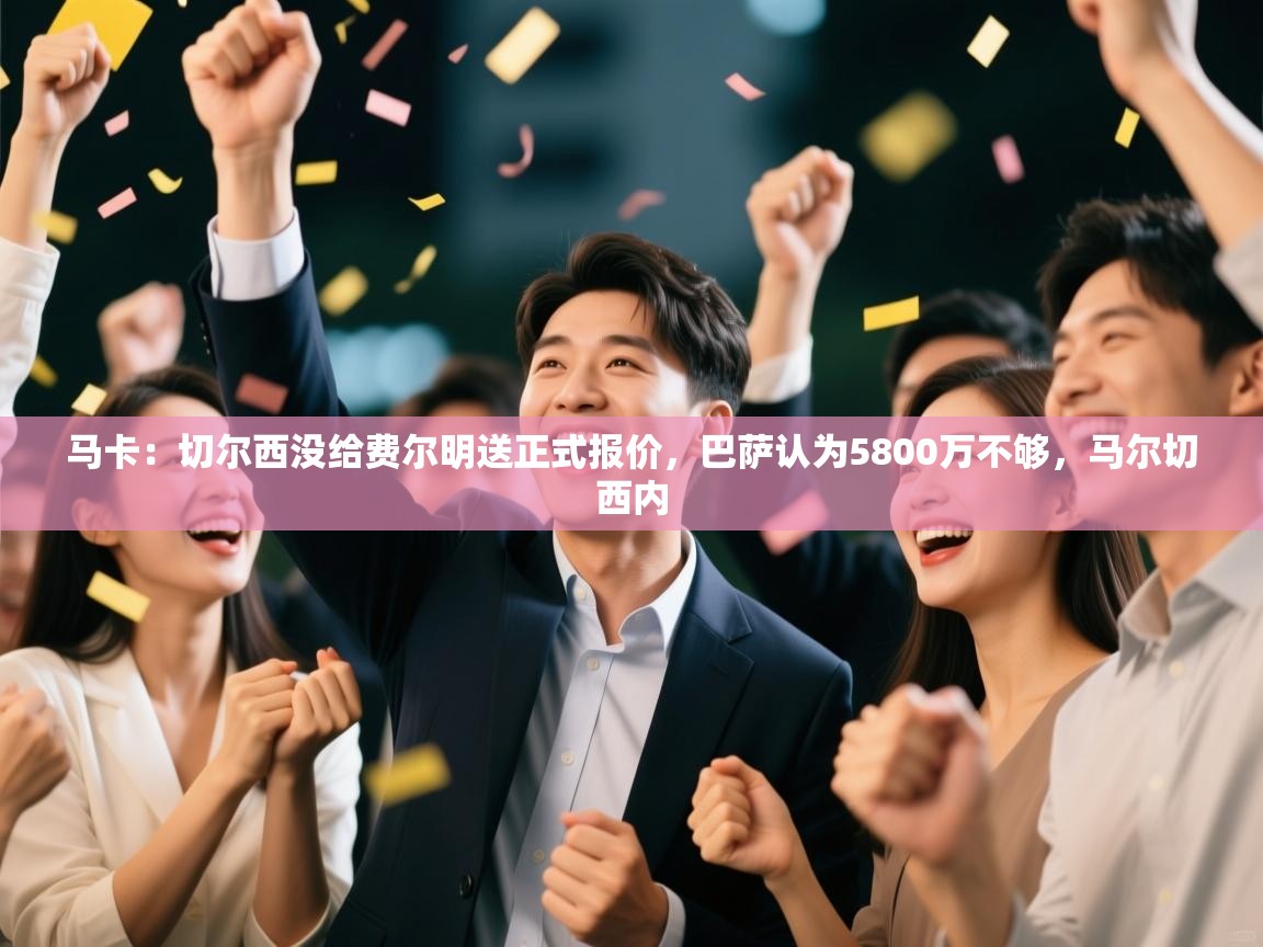 蓝鲸体育app电脑版下载-马卡:切尔西没给费尔明送正式报价,巴萨认为5800万不够,马尔切西内 第2张