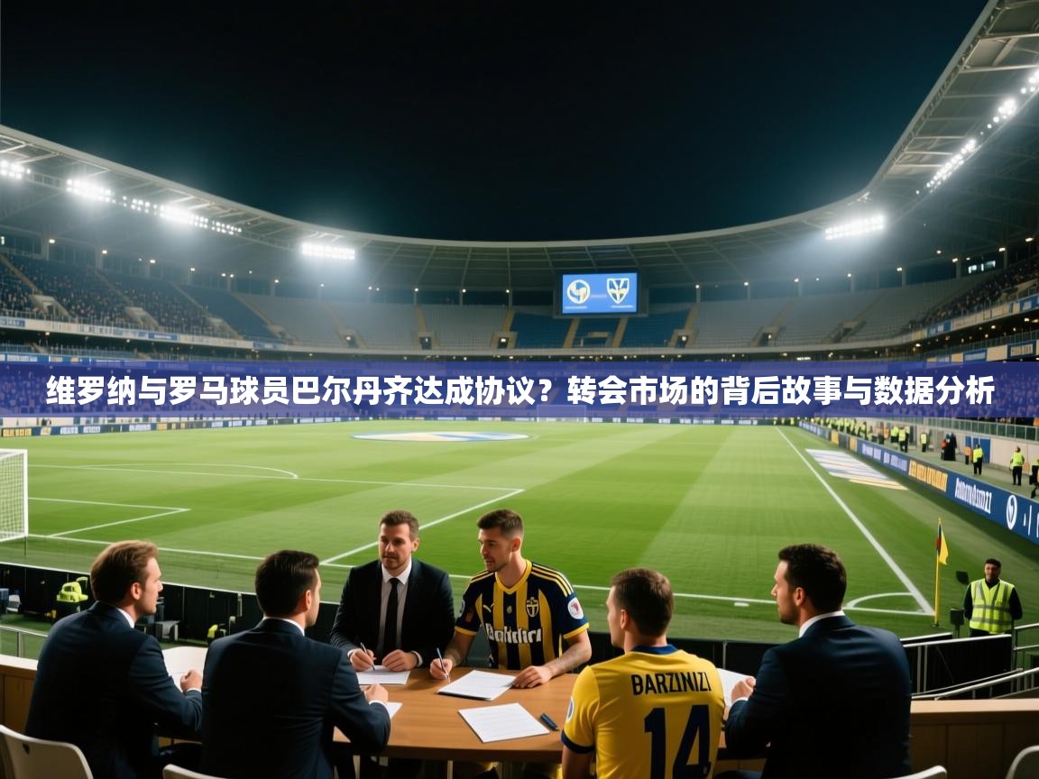 蓝鲸体育足球直播-维罗纳与罗马球员巴尔丹齐达成协议？转会市场的背后故事与数据分析  第4张