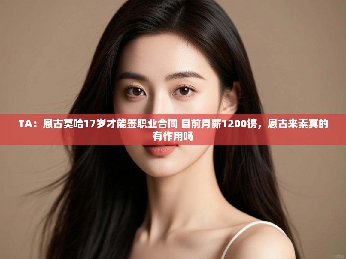 蓝鲸体育足球直播在线观看-TA:恩古莫哈17岁才能签职业合同 目前月薪1200镑,恩古来素真的有作用吗