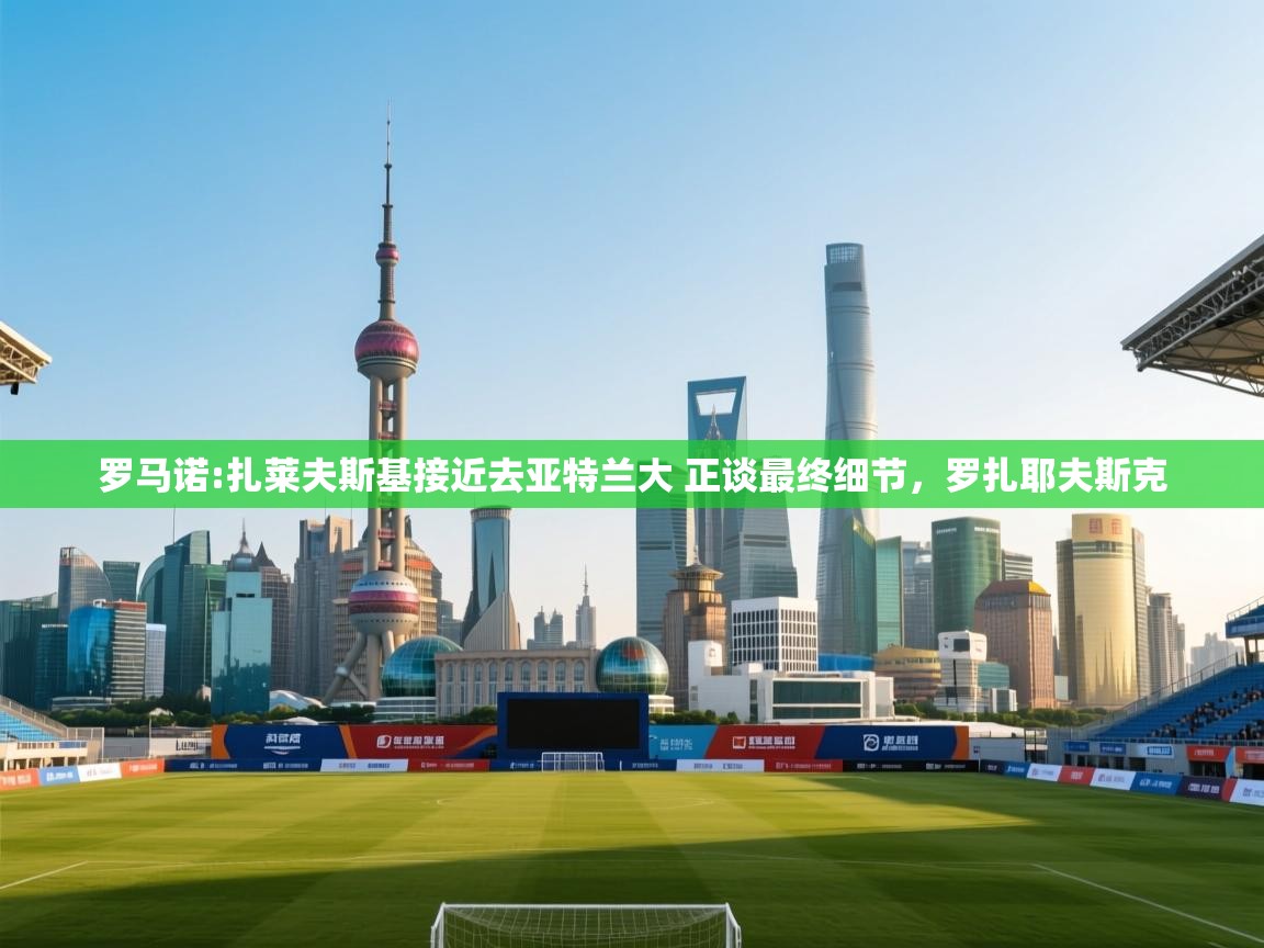 鲸蓝体育app-罗马诺:扎莱夫斯基接近去亚特兰大 正谈最终细节,罗扎耶夫斯克 第1张