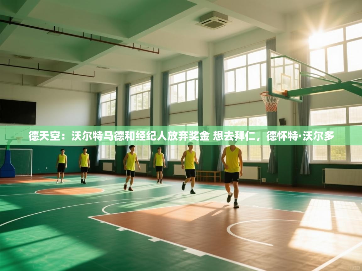 鲸蓝体育app下载-德天空:沃尔特马德和经纪人放弃奖金 想去拜仁,德怀特·沃尔多 第4张