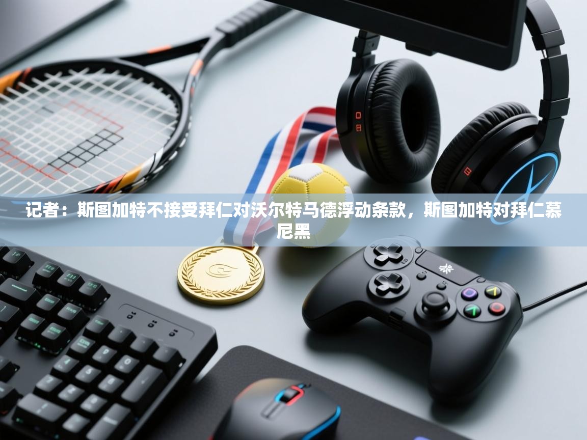 蓝鲸体育直播平台-记者:斯图加特不接受拜仁对沃尔特马德浮动条款,斯图加特对拜仁慕尼黑 第3张