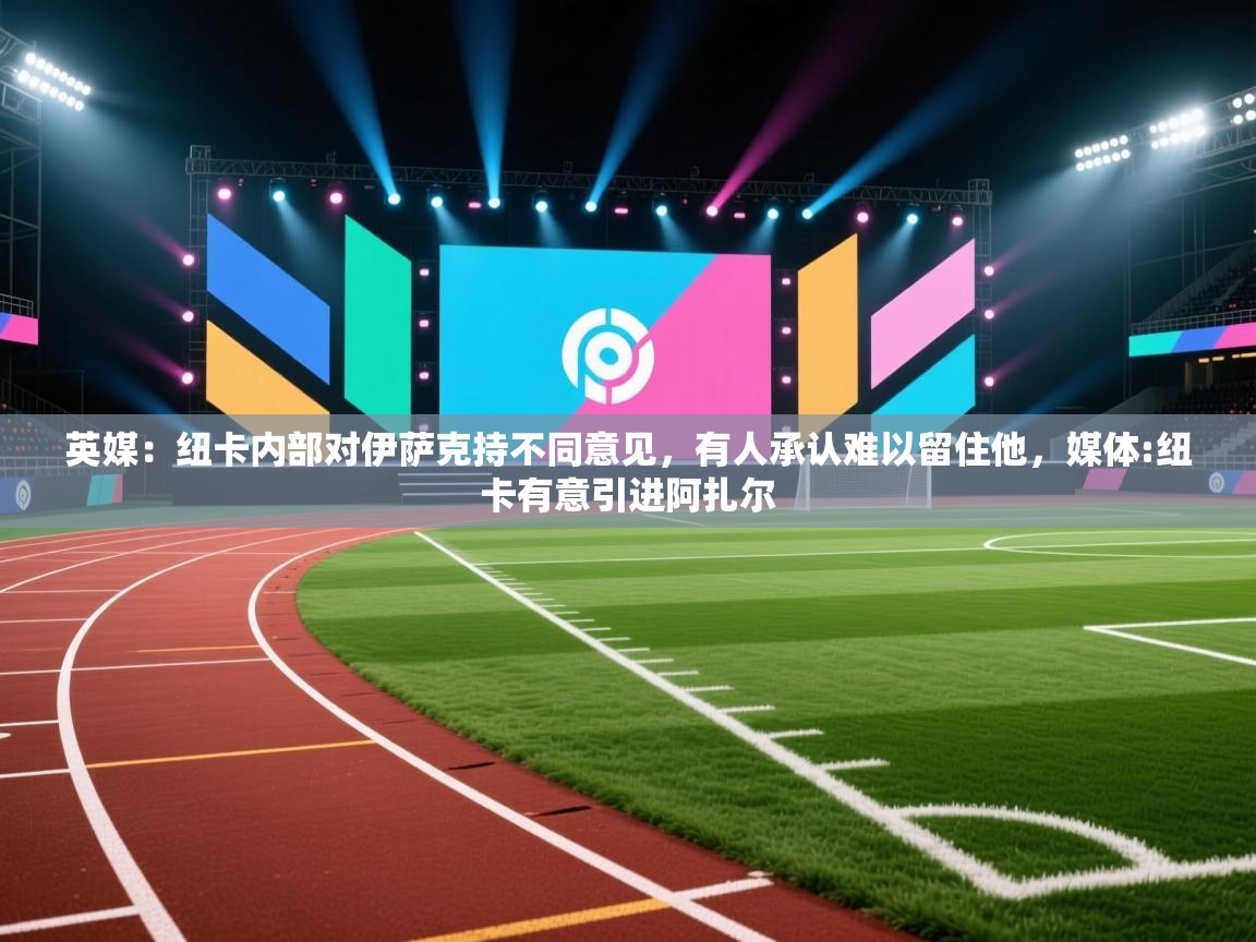 蓝鲸体育直播-英媒:纽卡内部对伊萨克持不同意见,有人承认难以留住他,媒体:纽卡有意引进阿扎尔 第3张