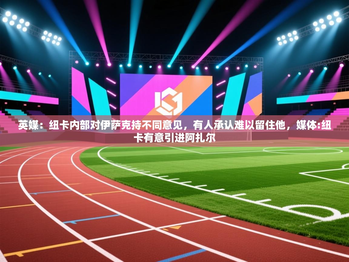 蓝鲸体育直播-英媒:纽卡内部对伊萨克持不同意见,有人承认难以留住他,媒体:纽卡有意引进阿扎尔 第4张