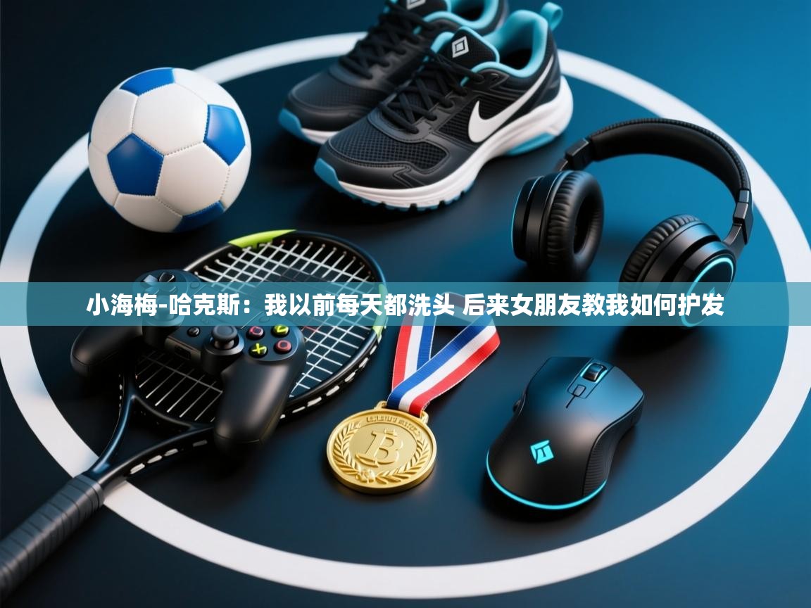 蓝鲸体育app官方下载-小海梅-哈克斯:我以前每天都洗头 后来女朋友教我如何护发 第1张