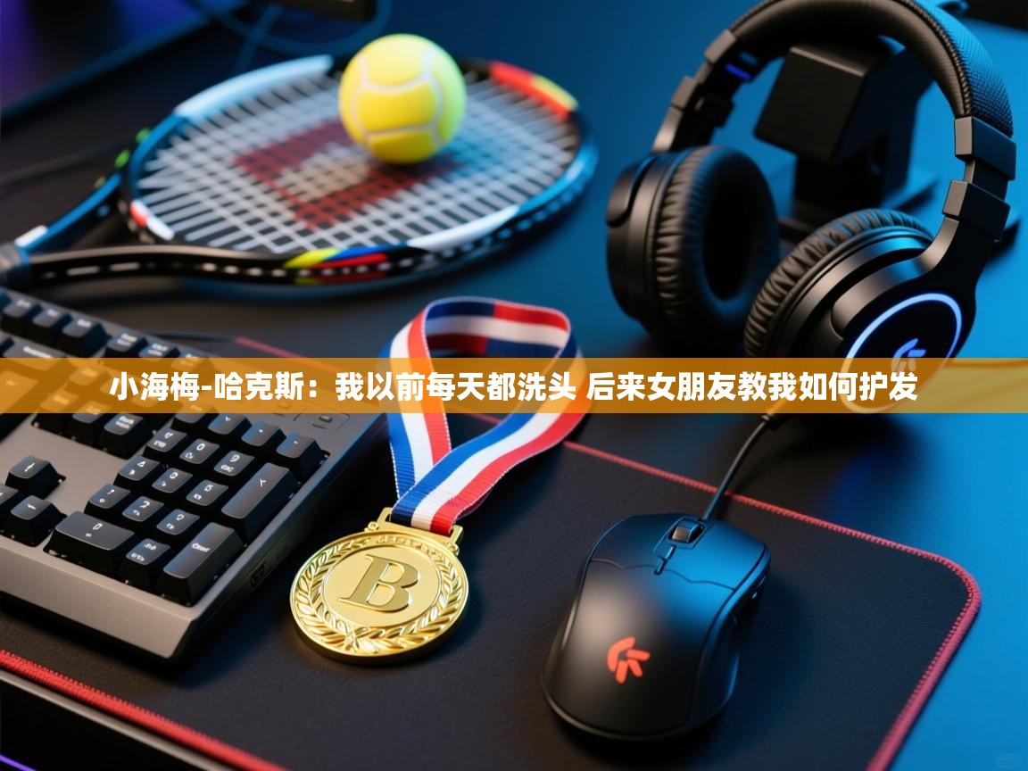 蓝鲸体育app官方下载-小海梅-哈克斯:我以前每天都洗头 后来女朋友教我如何护发 第2张