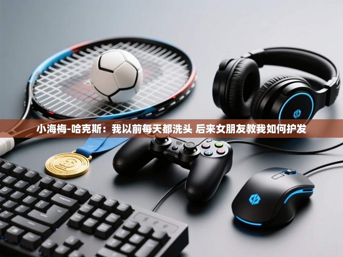 蓝鲸体育app官方下载-小海梅-哈克斯:我以前每天都洗头 后来女朋友教我如何护发 第3张