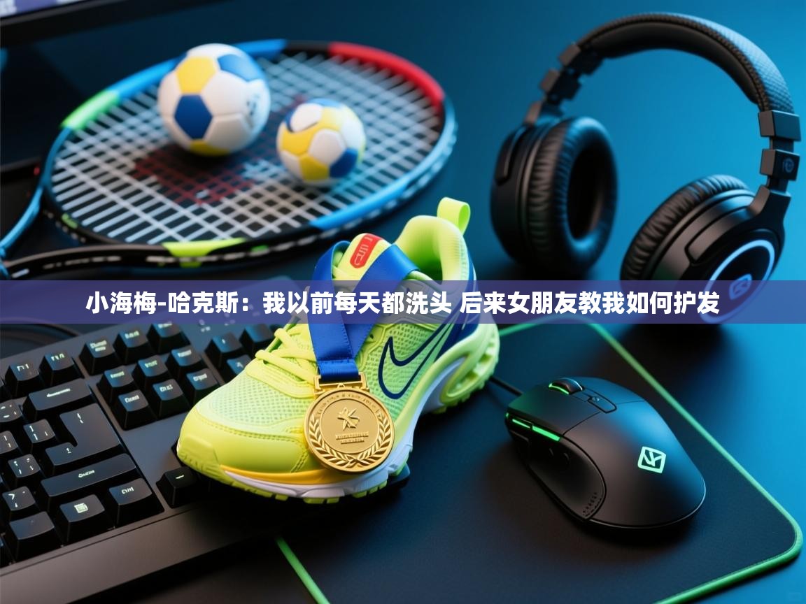 蓝鲸体育app官方下载-小海梅-哈克斯:我以前每天都洗头 后来女朋友教我如何护发 第4张