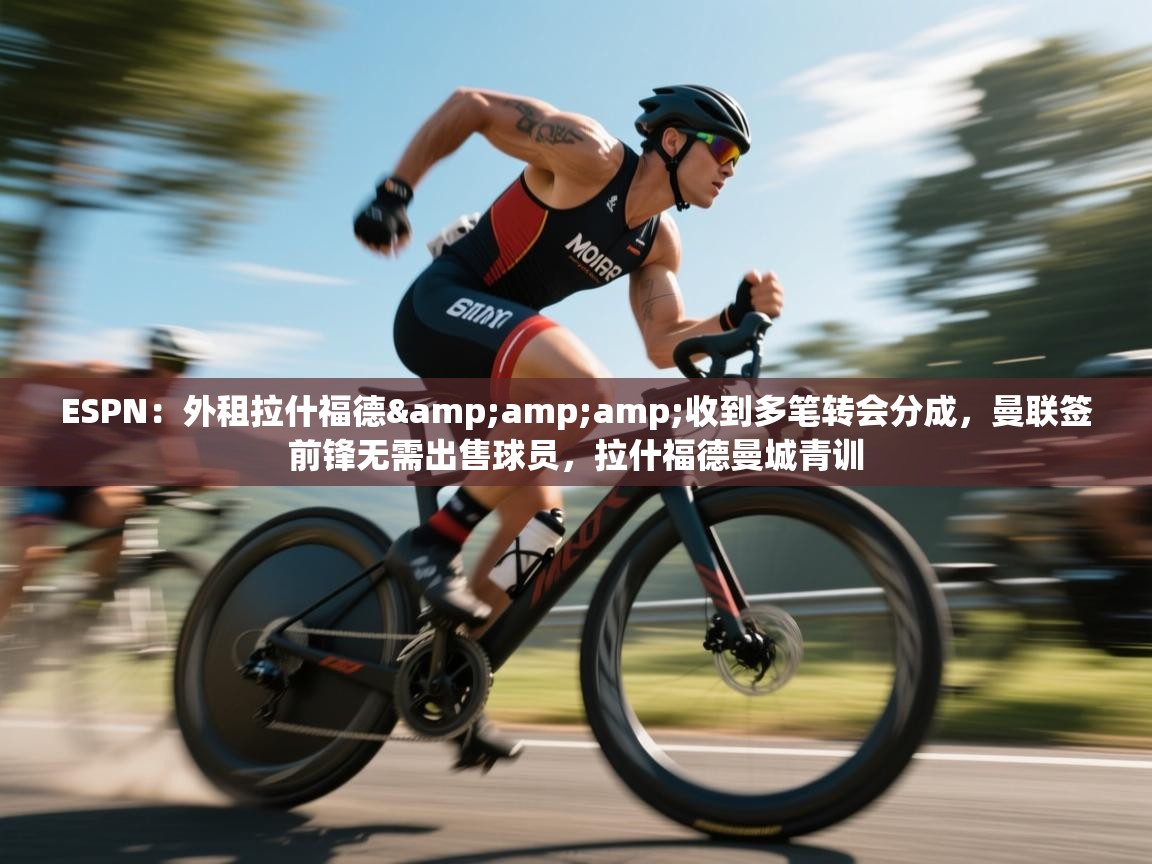 鲸蓝体育app下载-ESPN:外租拉什福德&收到多笔转会分成,曼联签前锋无需出售球员,拉什福德曼城青训 第3张