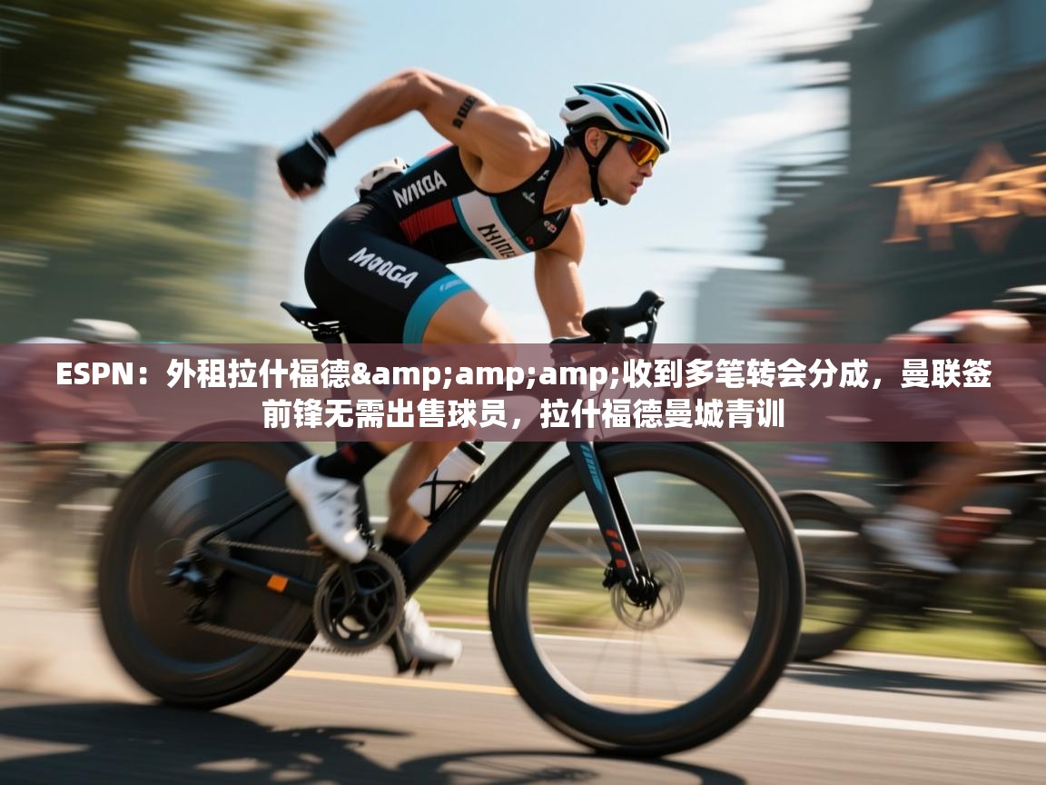 鲸蓝体育app下载-ESPN:外租拉什福德&收到多笔转会分成,曼联签前锋无需出售球员,拉什福德曼城青训 第4张