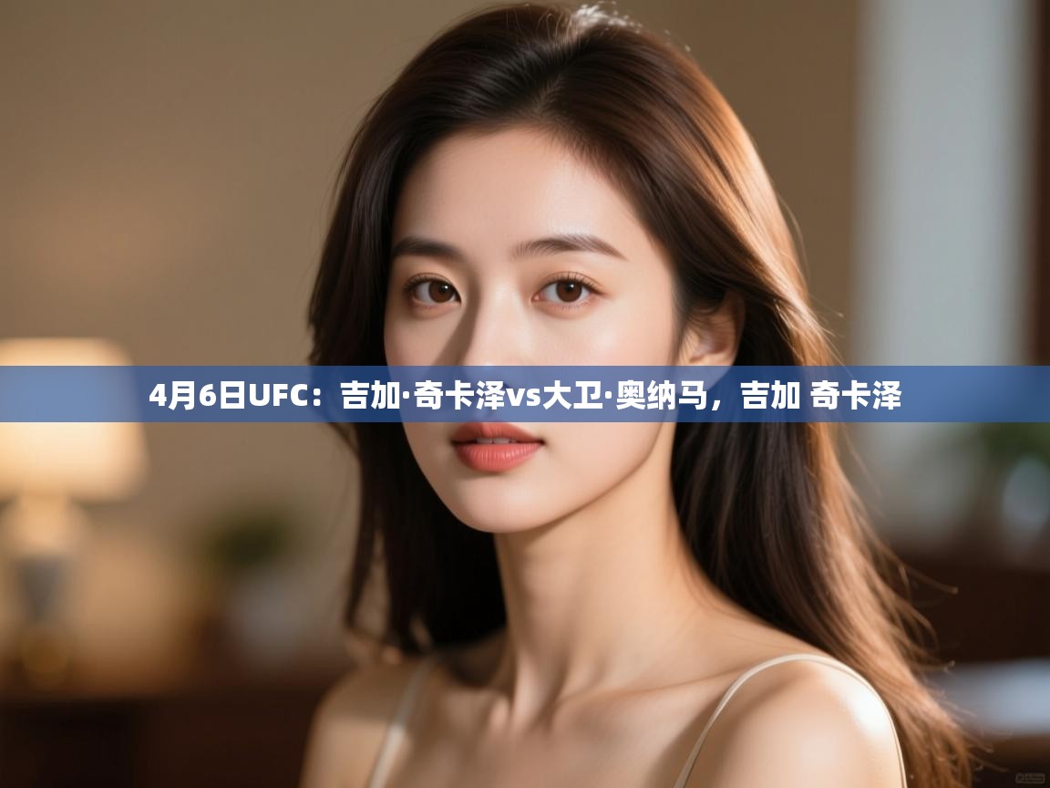 蓝鲸体育app下载-4月6日UFC:吉加·奇卡泽vs大卫·奥纳马,吉加 奇卡泽 第3张