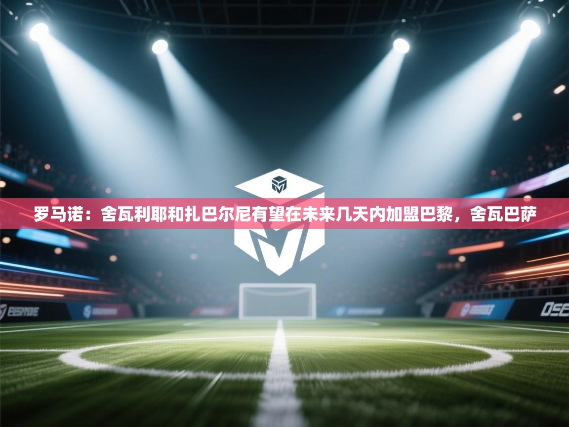 蓝鲸体育网页版入口-罗马诺:舍瓦利耶和扎巴尔尼有望在未来几天内加盟巴黎,舍瓦巴萨 第1张