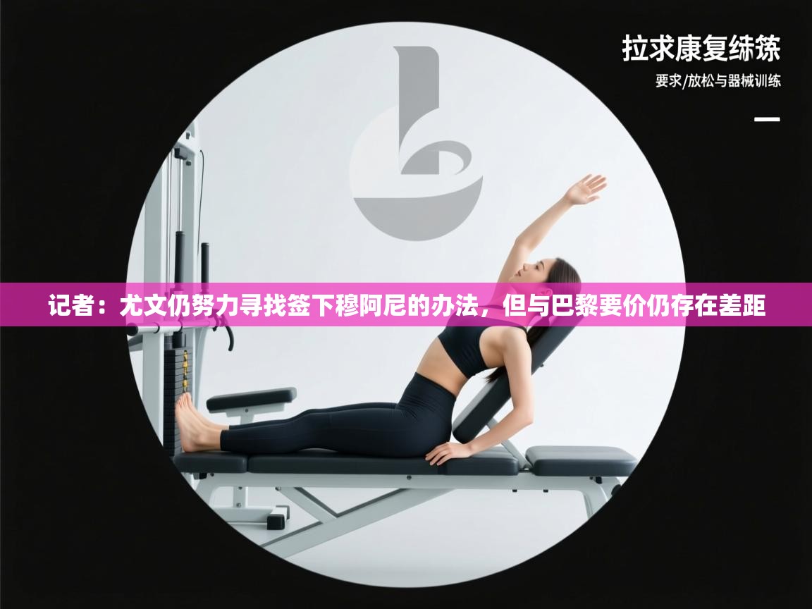 蓝鲸体育在线直播观看-记者:尤文仍努力寻找签下穆阿尼的办法,但与巴黎要价仍存在差距 第2张