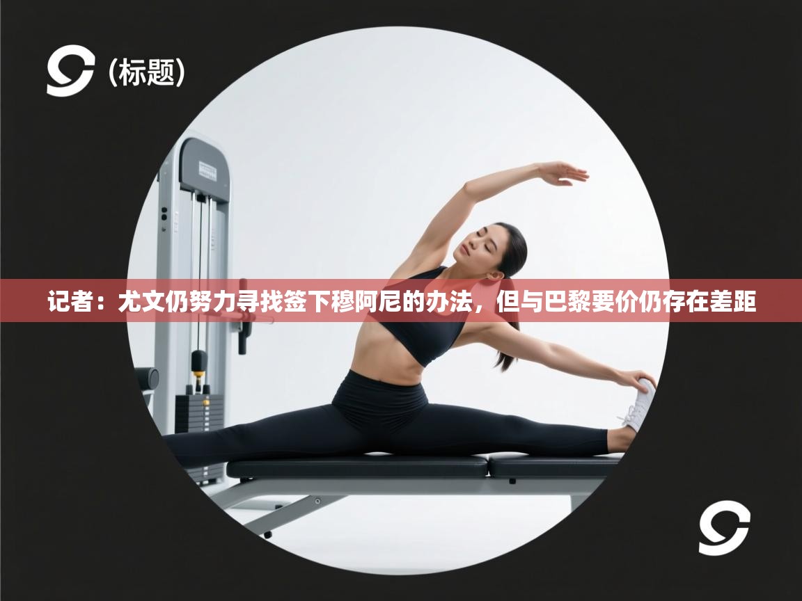 蓝鲸体育在线直播观看-记者:尤文仍努力寻找签下穆阿尼的办法,但与巴黎要价仍存在差距 第3张