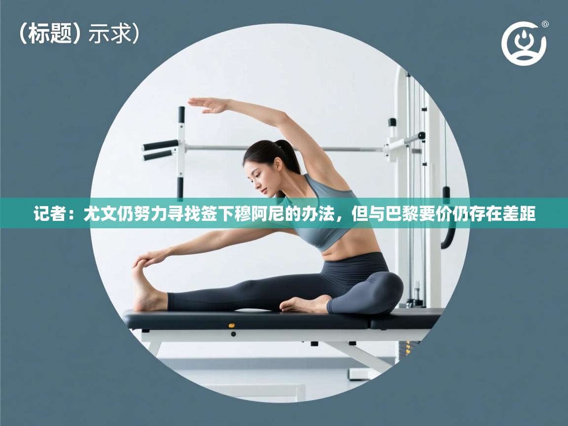 蓝鲸体育在线直播观看-记者:尤文仍努力寻找签下穆阿尼的办法,但与巴黎要价仍存在差距 第4张