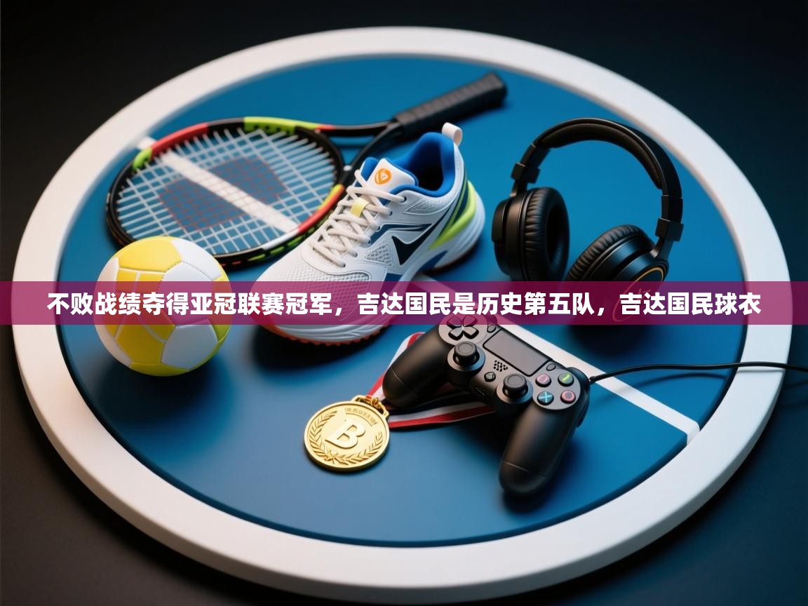 蓝鲸体育足球直播在线观看-不败战绩夺得亚冠联赛冠军,吉达国民是历史第五队,吉达国民球衣 第1张