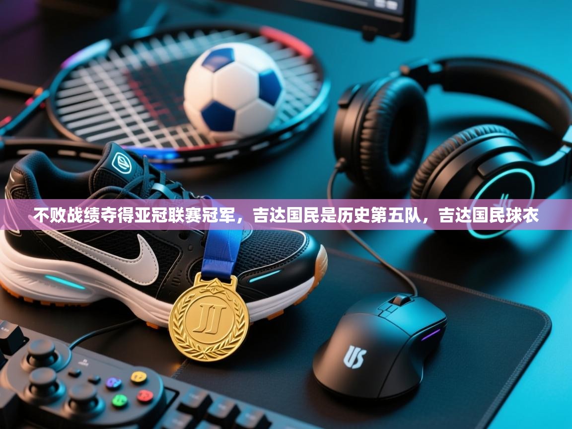 蓝鲸体育足球直播在线观看-不败战绩夺得亚冠联赛冠军,吉达国民是历史第五队,吉达国民球衣 第2张