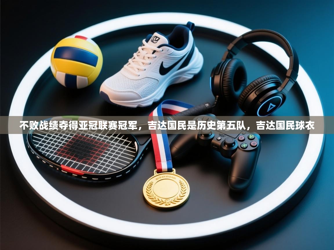 蓝鲸体育足球直播在线观看-不败战绩夺得亚冠联赛冠军,吉达国民是历史第五队,吉达国民球衣 第4张