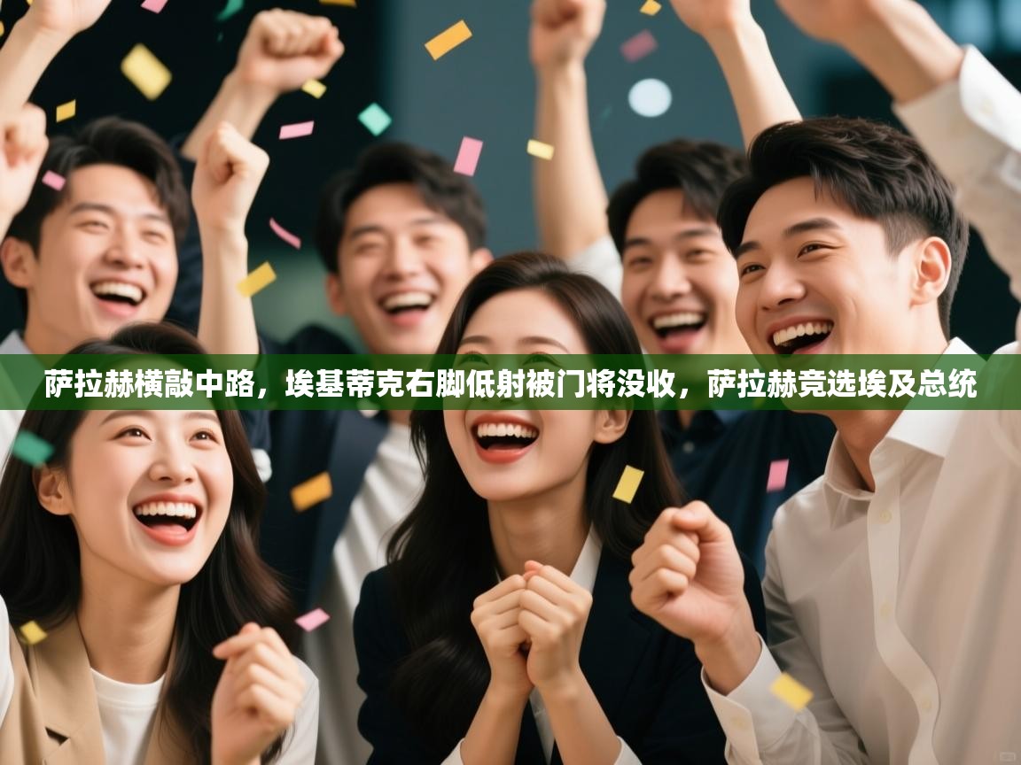 蓝鲸体育电脑版下载官网-萨拉赫横敲中路,埃基蒂克右脚低射被门将没收,萨拉赫竞选埃及总统 第2张