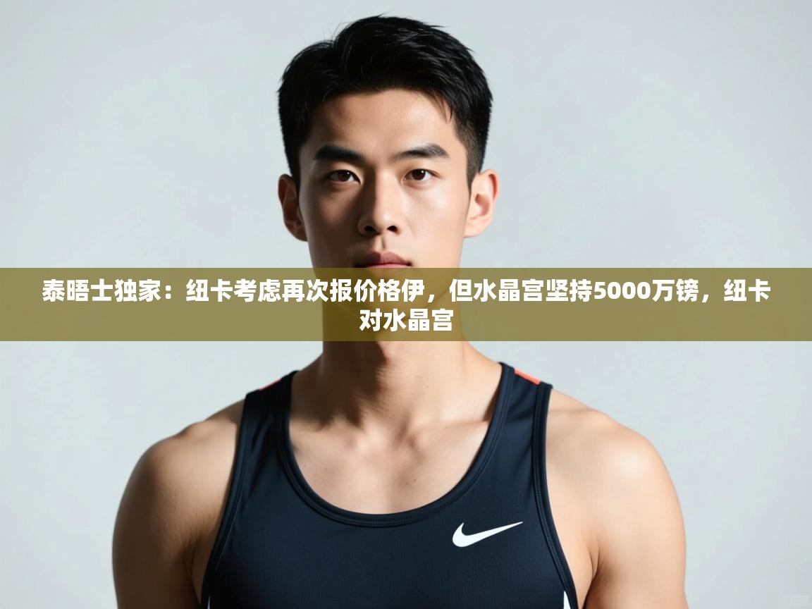 -泰晤士独家:纽卡考虑再次报价格伊,但水晶宫坚持5000万镑,纽卡对水晶宫 第1张