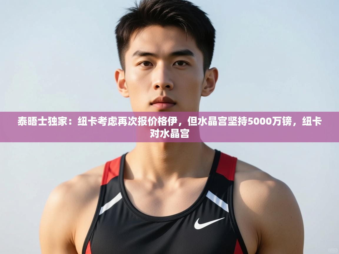 -泰晤士独家:纽卡考虑再次报价格伊,但水晶宫坚持5000万镑,纽卡对水晶宫 第2张