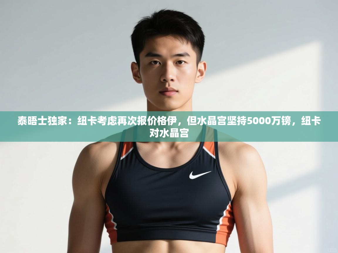 -泰晤士独家:纽卡考虑再次报价格伊,但水晶宫坚持5000万镑,纽卡对水晶宫 第3张