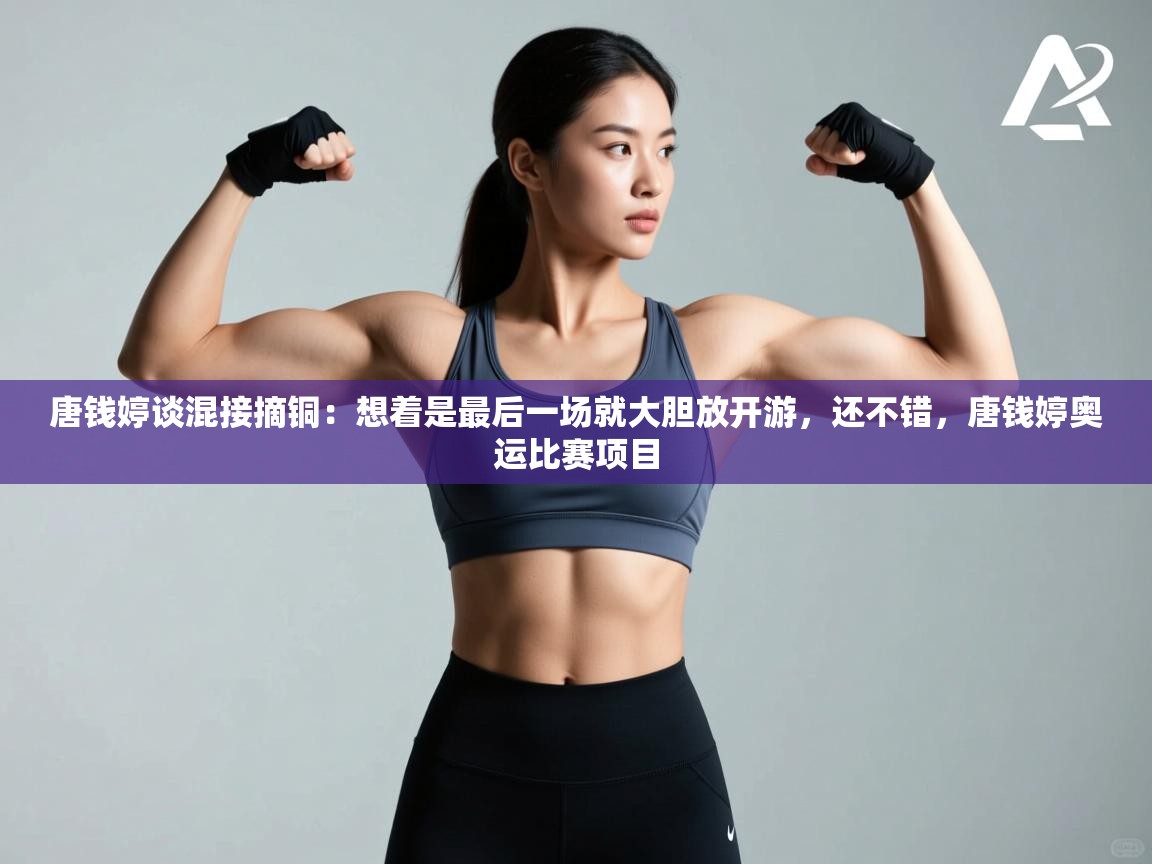 蓝鲸体育app下载-唐钱婷谈混接摘铜:想着是最后一场就大胆放开游,还不错,唐钱婷奥运比赛项目