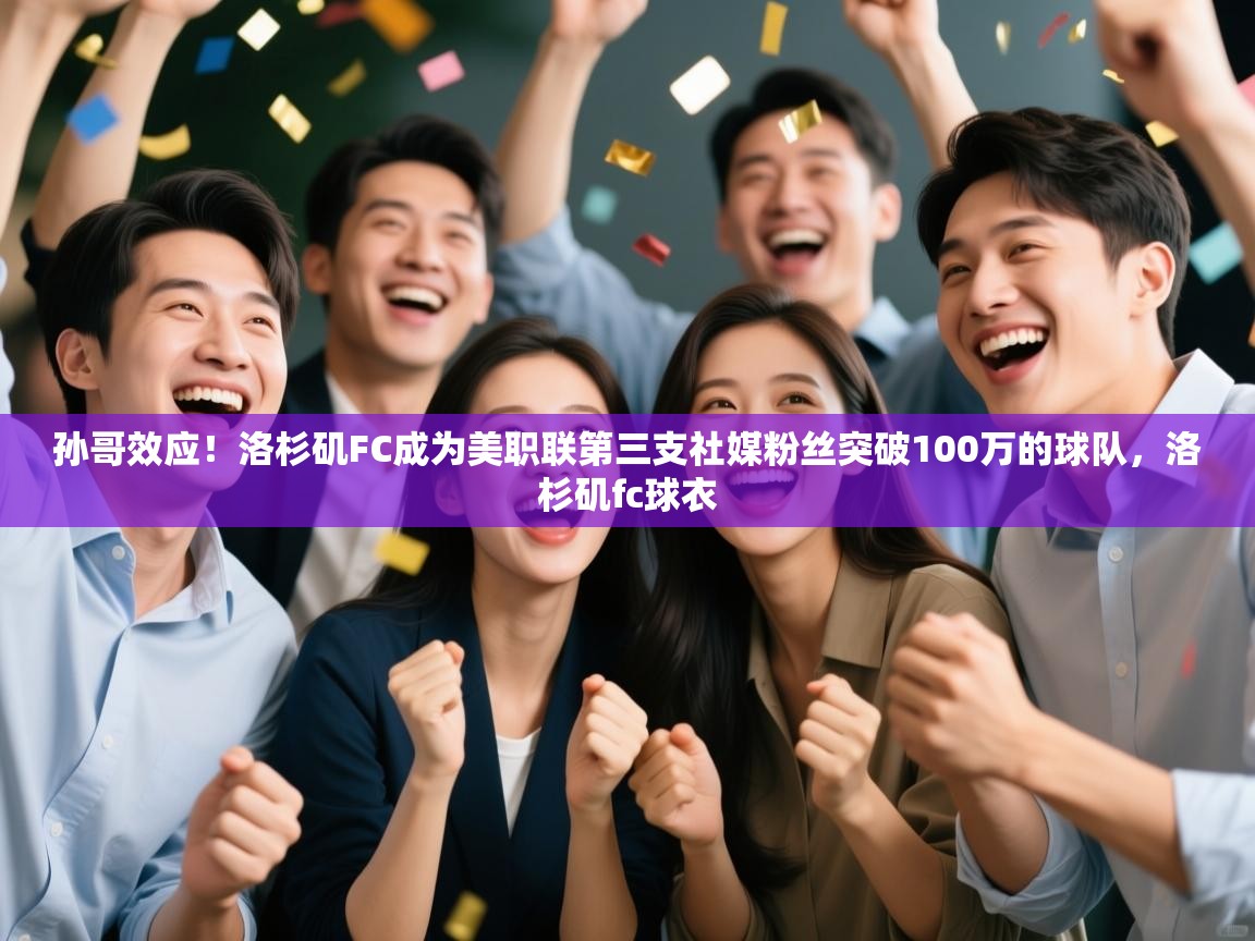 蓝鲸体育app电脑版下载-孙哥效应!洛杉矶FC成为美职联第三支社媒粉丝突破100万的球队,洛杉矶fc球衣 第4张