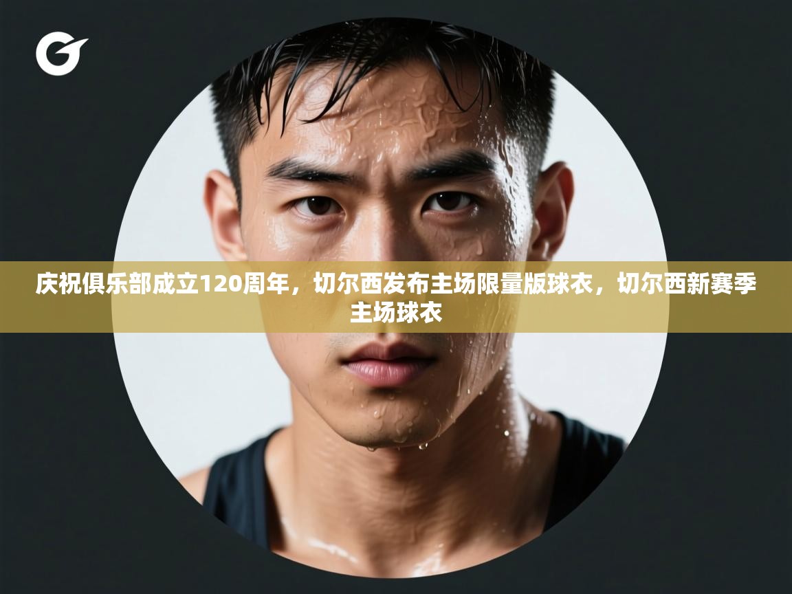 蓝鲸体育app电脑版下载-庆祝俱乐部成立120周年,切尔西发布主场限量版球衣,切尔西新赛季主场球衣 第1张