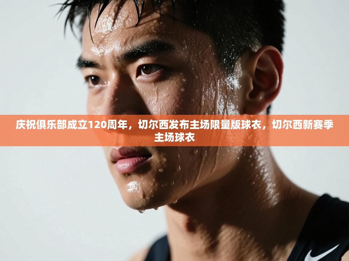 蓝鲸体育app电脑版下载-庆祝俱乐部成立120周年,切尔西发布主场限量版球衣,切尔西新赛季主场球衣 第2张