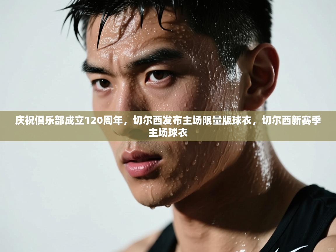 蓝鲸体育app电脑版下载-庆祝俱乐部成立120周年,切尔西发布主场限量版球衣,切尔西新赛季主场球衣 第4张