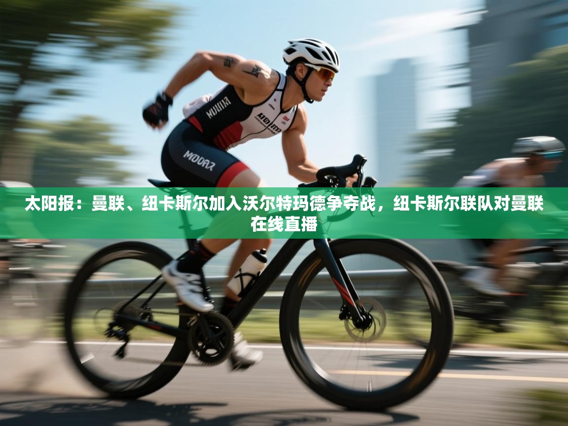 鲸鱼体育app-太阳报:曼联、纽卡斯尔加入沃尔特玛德争夺战,纽卡斯尔联队对曼联在线直播 第1张