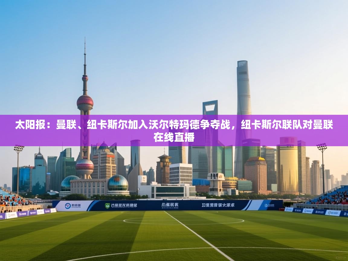 鲸鱼体育app-太阳报:曼联、纽卡斯尔加入沃尔特玛德争夺战,纽卡斯尔联队对曼联在线直播 第2张