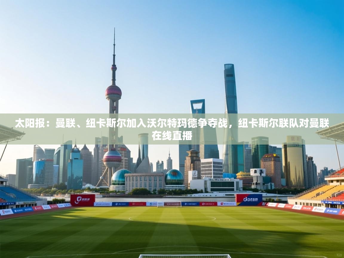 鲸鱼体育app-太阳报:曼联、纽卡斯尔加入沃尔特玛德争夺战,纽卡斯尔联队对曼联在线直播 第3张