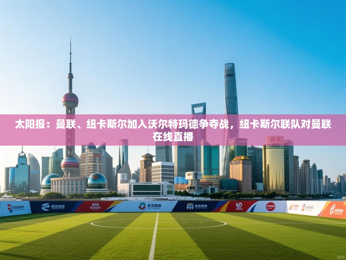 鲸鱼体育app-太阳报:曼联、纽卡斯尔加入沃尔特玛德争夺战,纽卡斯尔联队对曼联在线直播 第4张