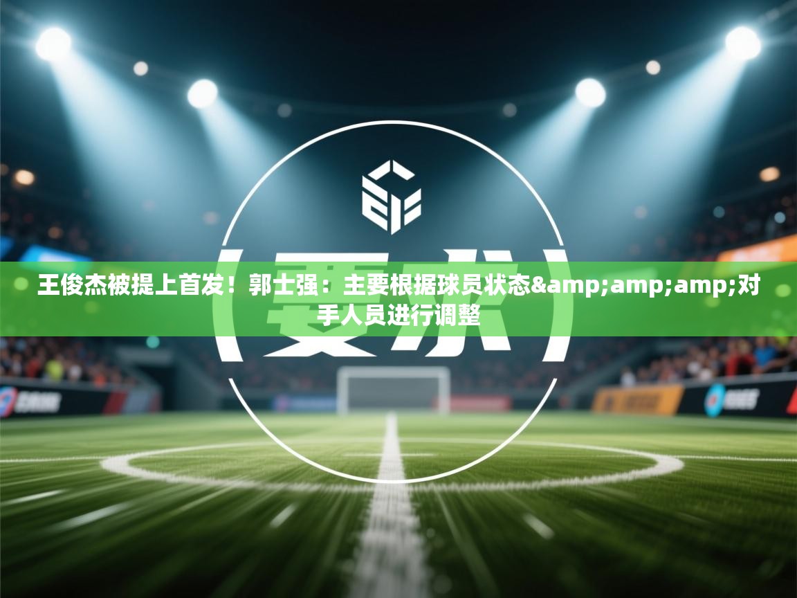 鲸蓝体育app下载-王俊杰被提上首发！郭士强：主要根据球员状态&对手人员进行调整  第1张