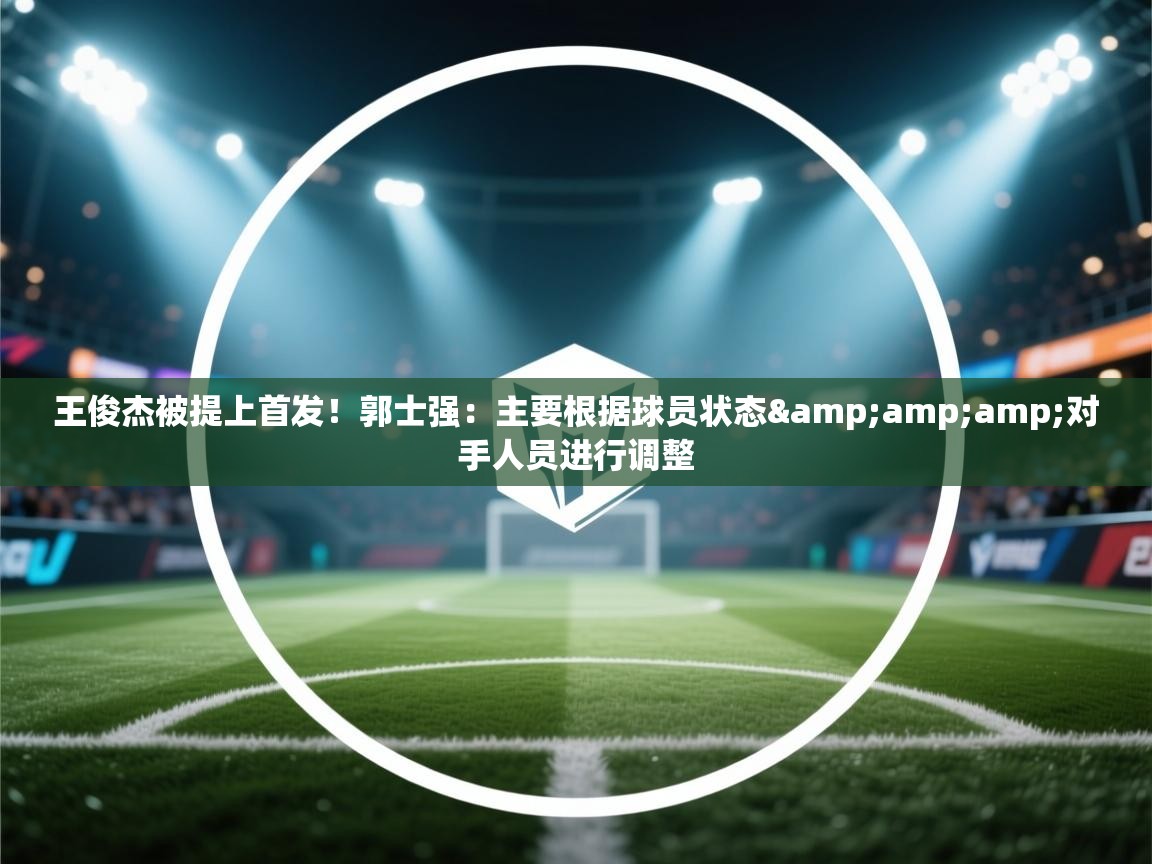 鲸蓝体育app下载-王俊杰被提上首发！郭士强：主要根据球员状态&对手人员进行调整  第3张