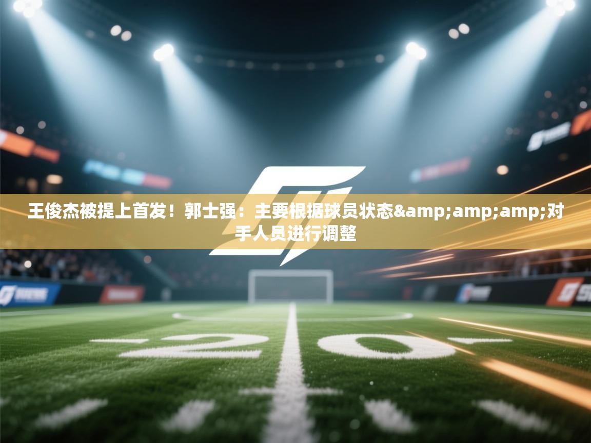 鲸蓝体育app下载-王俊杰被提上首发！郭士强：主要根据球员状态&对手人员进行调整  第2张