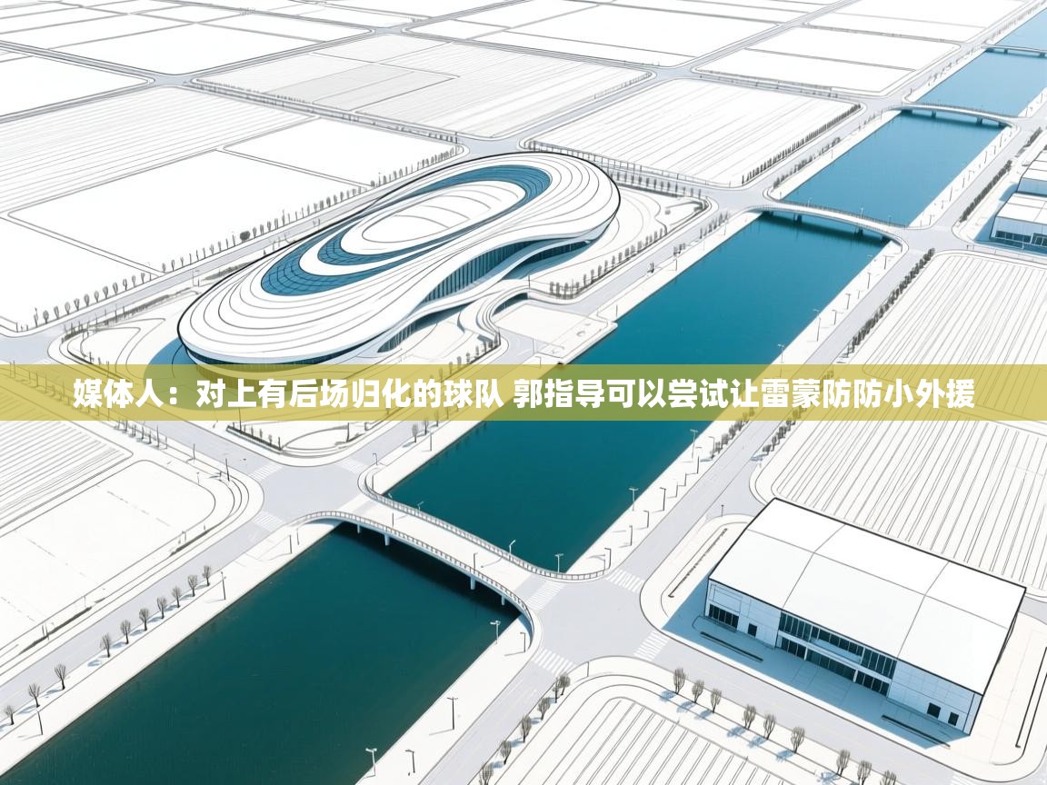 蓝鲸体育直播在线观看-媒体人：对上有后场归化的球队 郭指导可以尝试让雷蒙防防小外援  第1张