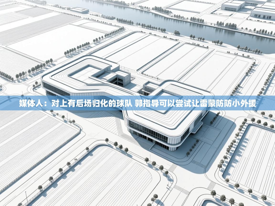 蓝鲸体育直播在线观看-媒体人：对上有后场归化的球队 郭指导可以尝试让雷蒙防防小外援  第2张
