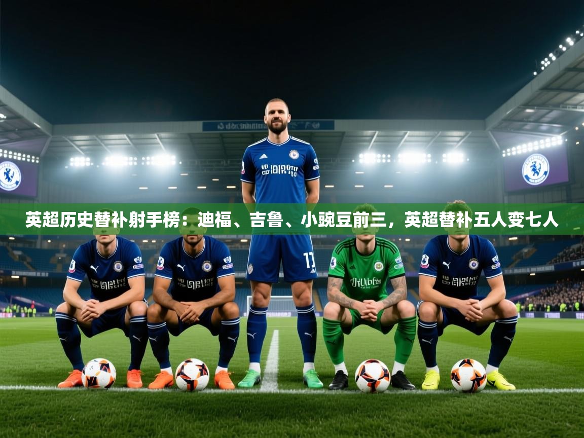 鲸蓝体育官网-英超历史替补射手榜：迪福、吉鲁、小豌豆前三，英超替补五人变七人  第1张