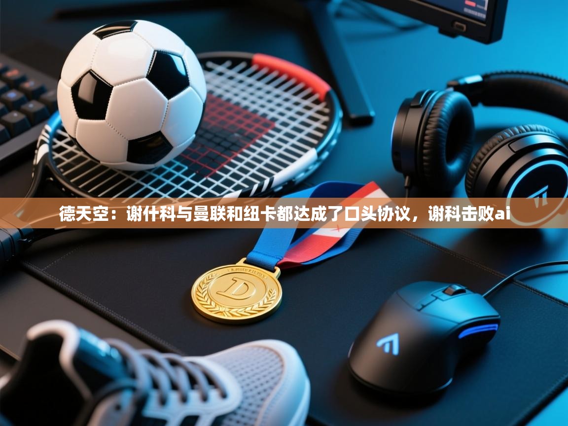 蓝鲸体育app电脑版下载-德天空：谢什科与曼联和纽卡都达成了口头协议，谢科击败ai