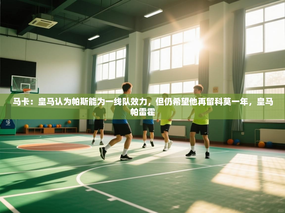 蓝鲸体育在线直播-马卡：皇马认为帕斯能为一线队效力，但仍希望他再留科莫一年，皇马帕雷霍  第3张