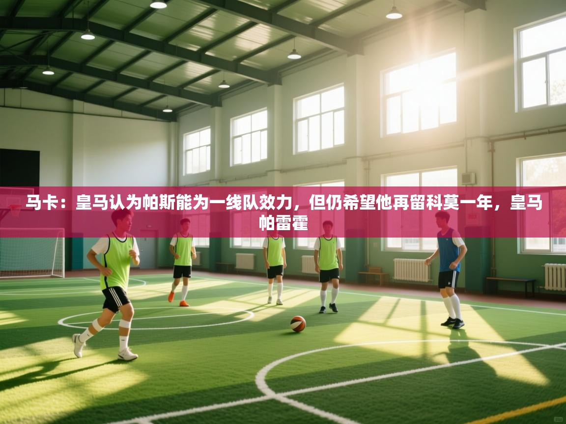 蓝鲸体育在线直播-马卡：皇马认为帕斯能为一线队效力，但仍希望他再留科莫一年，皇马帕雷霍  第4张