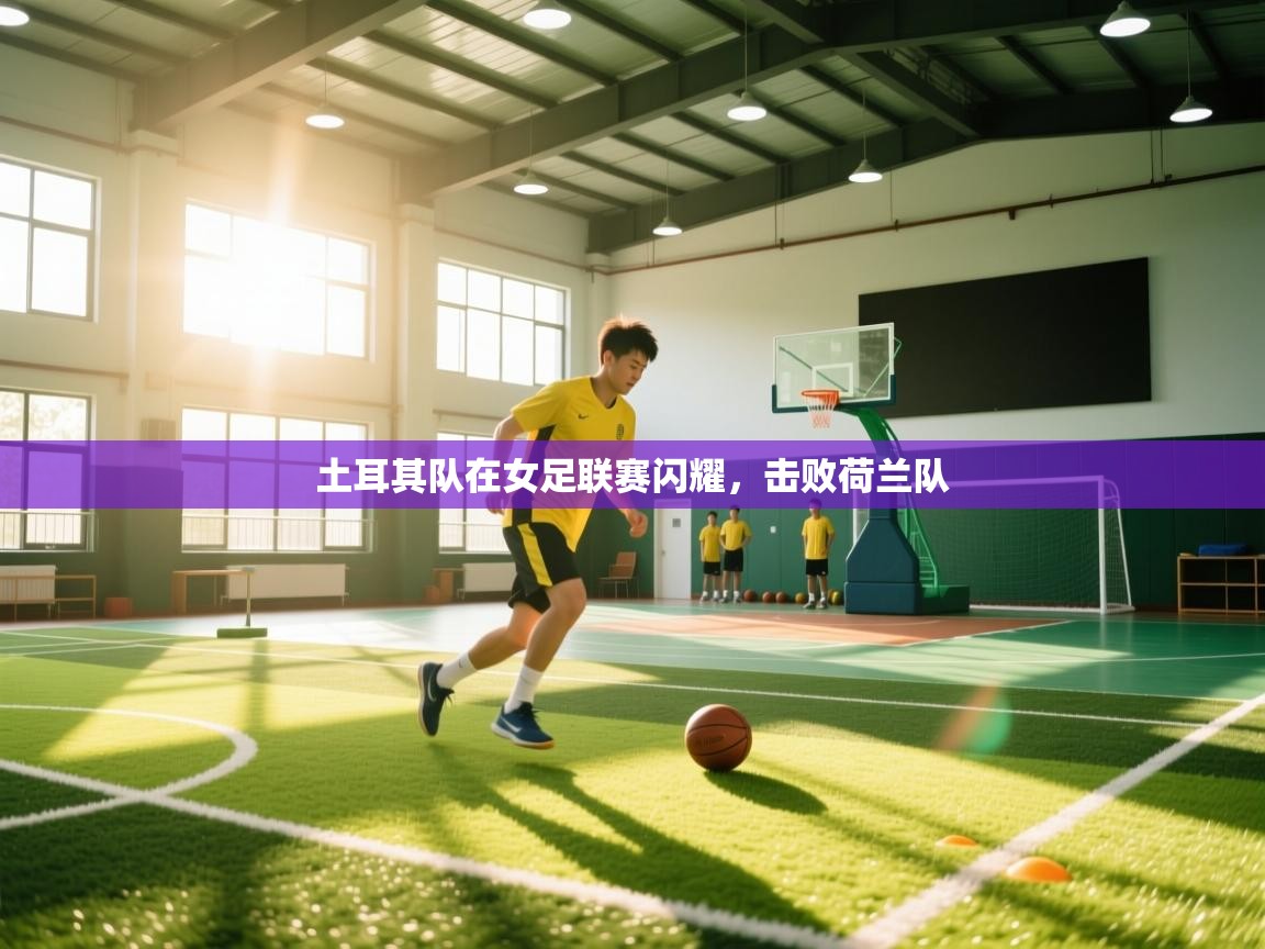 蓝鲸体育在线直播观看-土耳其队在女足联赛闪耀，击败荷兰队  第2张