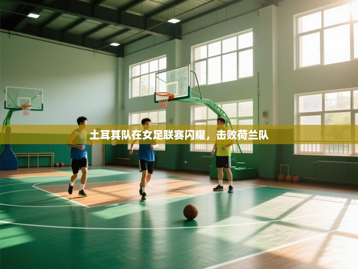 蓝鲸体育在线直播观看-土耳其队在女足联赛闪耀，击败荷兰队  第3张