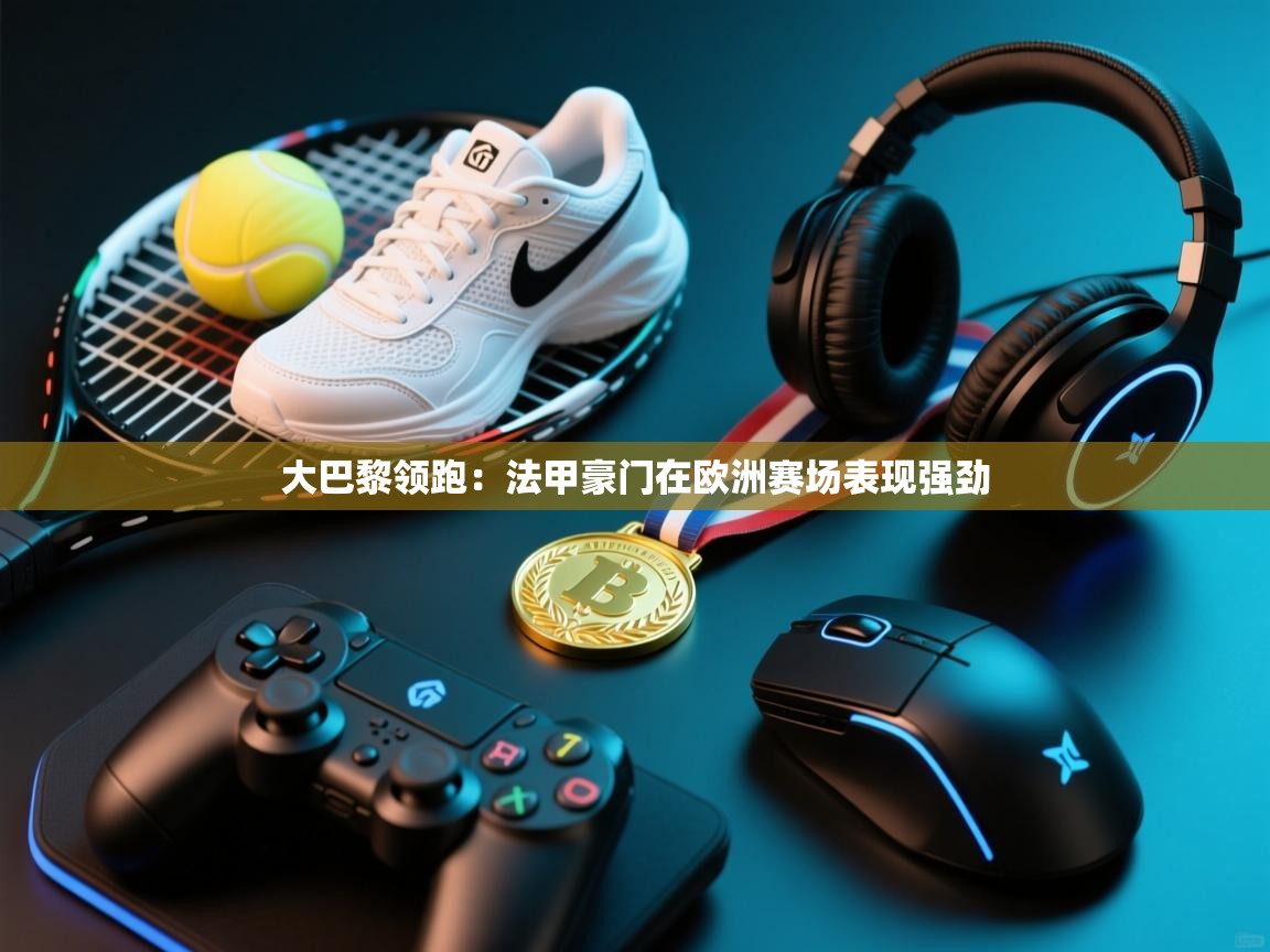 鲸蓝体育官网-大巴黎领跑：法甲豪门在欧洲赛场表现强劲  第2张