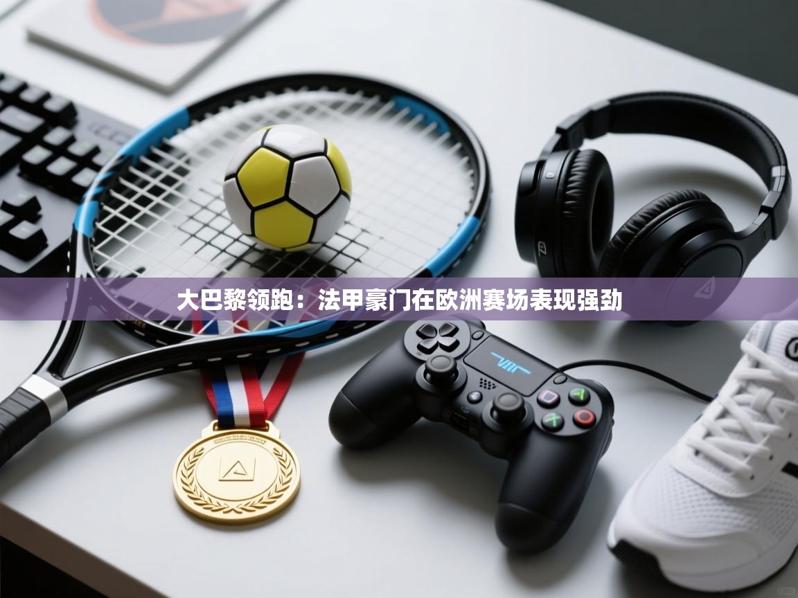 鲸蓝体育官网-大巴黎领跑：法甲豪门在欧洲赛场表现强劲  第3张