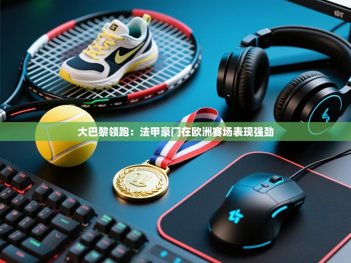 鲸蓝体育官网-大巴黎领跑：法甲豪门在欧洲赛场表现强劲  第4张